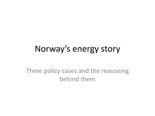 Norway’s energy story
Three policy cases and the reasoning
behind them
 