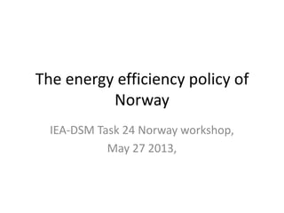 The energy efficiency policy of
Norway
IEA-DSM Task 24 Norway workshop,
May 27 2013,
 