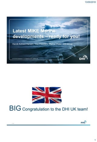 13/09/2018
1
Henrik Kofoed-Hansen, Vice President, Marine Water, DHI Group
20th DHI UK Symposium 11-12 September 2018, Stafford, UK
Latest MIKE Marine
developments – ready for you!
© DHI
BIG Congratulation to the DHI UK team!
 