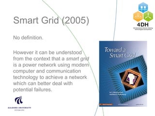 Smart Grid (2005)
No definition.
However it can be understood
from the context that a smart grid
is a power network using modern
computer and communication
technology to achieve a network
which can better deal with
potential failures.
 