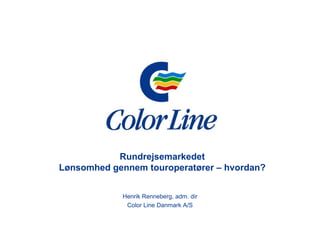 Rundrejsemarkedet
Lønsomhed gennem touroperatører – h
L     h d        t        t       hvordan?
                                      d ?


            Henrik Renneberg, adm. dir
             Color Line Danmark A/S
 