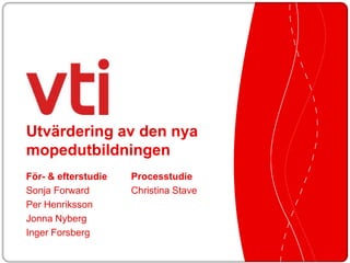 Utvärdering av den nya
mopedutbildningen
För- & efterstudie   Processtudie
Sonja Forward        Christina Stave
Per Henriksson
Jonna Nyberg
Inger Forsberg
 
