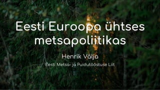 Eesti Euroopa ühtses
metsapoliitikas
Henrik Välja
Eesti Metsa- ja Puidutööstuse Liit
 