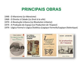 PRINCIPAIS OBRAS
1948 - O Marxismo (Le Marxisme)
1968 - O Direito à Cidade (Le Droit à la ville)
1970 - A Revolução Urbana (La Révolution Urbaine)
1974 - A Produção do Espaço (La Production de I’Espace)
1979 - Lógica Formal e Lógica Dialética (Logique Formelle/Logique Dialectique)
 