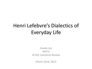 Henri Lefebvre’s Dialectics of
        Everyday Life

               Hande Işık
                  METU
        ID 501 Literature Review

           March 22nd, 2012
 