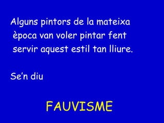 Alguns pintors de la mateixa època van voler pintar fent servir aquest estil tan lliure. Se’n diu FAUVISME 