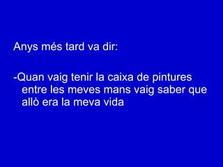 Anys més tard va dir: -Quan vaig tenir la caixa de pintures entre les meves mans vaig saber que allò era la meva vida 