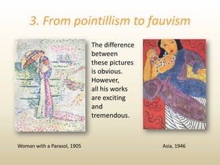 3. From pointillism to fauvism
Woman with a Parasol, 1905 Asia, 1946
The difference
between
these pictures
is obvious.
However,
all his works
are exciting
and
tremendous.
 