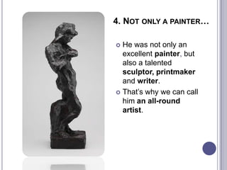 4. NOT ONLY A PAINTER…
 He was not only an
excellent painter, but
also a talented
sculptor, printmaker
and writer.
 That’s why we can call
him an all-round
artist.
 