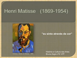 ”eu sinto através da cor”




                                         História e Cultura das Artes
A.Dérain, Retrato de Matisse - 1905      Bruna Zegre nº6 12ºF
 