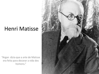 Henri Matisse 
“Argan dizia que a arte de Matisse 
era feita para decorar a vida dos 
homens.” 
 