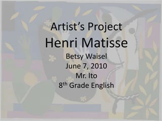 Artist’s Project
Henri Matisse
    Betsy Waisel
    June 7, 2010
       Mr. Ito
  8th Grade English
 