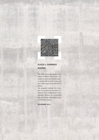 The Santo Domingo square is lo-
cated in Madrid downtown and
creates a network of public spac-
es jointly with GranVia, Puerta del
Sol, Callao square and with that of
Opera.
The program includes the inser-
tion of commercial functions re-
lated to food, distributed in four
volumes derived by connecting
the various axes that meet in San-
to Domingo square.
novembre 2012
PLAZA S. DOMINGO
MADRID
 