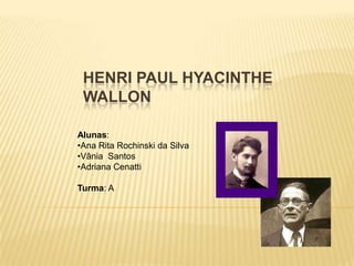 HENRI PAUL HYACINTHE
 WALLON

Alunas:
•Ana Rita Rochinski da Silva
•Vânia Santos
•Adriana Cenatti

Turma: A
 