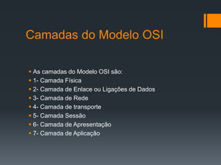 Camadas do Modelo OSI
 As camadas do Modelo OSI são:
 1- Camada Física
 2- Camada de Enlace ou Ligações de Dados
 3- Camada de Rede
 4- Camada de transporte
 5- Camada Sessão
 6- Camada de Apresentação
 7- Camada de Aplicação
 