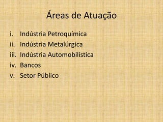 Áreas de Atuação
i. Indústria Petroquímica
ii. Indústria Metalúrgica
iii. Indústria Automobilística
iv. Bancos
v. Setor Público
 