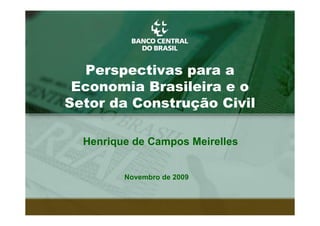 Perspectivas para a
 Economia Brasileira e o
Setor da Construção Civil

  Henrique de Campos Meirelles


         Novembro de 2009



                                 1
 