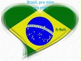 Brasil, pra mim
pra mim

 