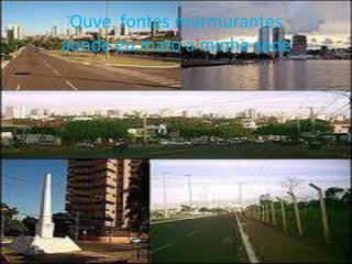 Ouve fontes murmurantes
aonde eu mato a minha sede

 