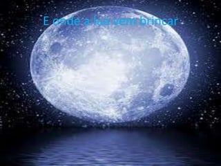 E onde a lua vem brincar

 