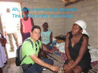 Ah, abre a cortina do passado
Tira a mãe preta do cerrado

 