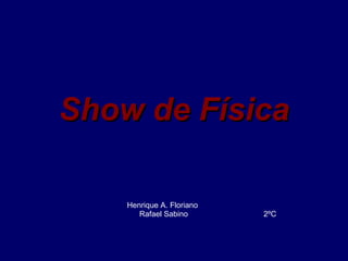 Show de Física Henrique A. Floriano Rafael Sabino 2ºC 