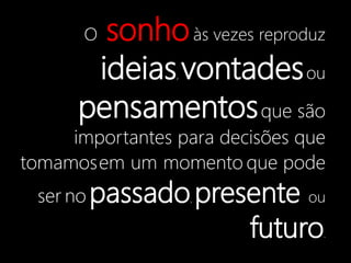 O sonhoàs vezes reproduz
ideias, vontadesou
pensamentosque são
importantes para decisões que
tomamosem um momento que pode
ser no passado, presente ou
futuro.
 