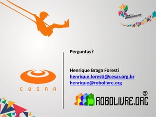 Perguntas?
Henrique Braga Foresti
henrique.foresti@cesar.org.br
henrique@robolivre.org
 