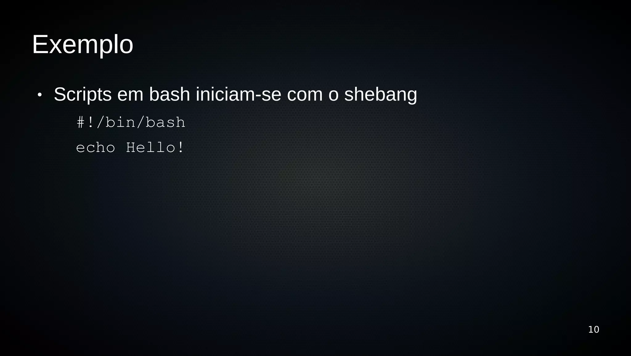 Exemplo
●   Scripts em bash iniciam-se com o shebang
      #!/bin/bash
      echo Hello!




                                               10
 