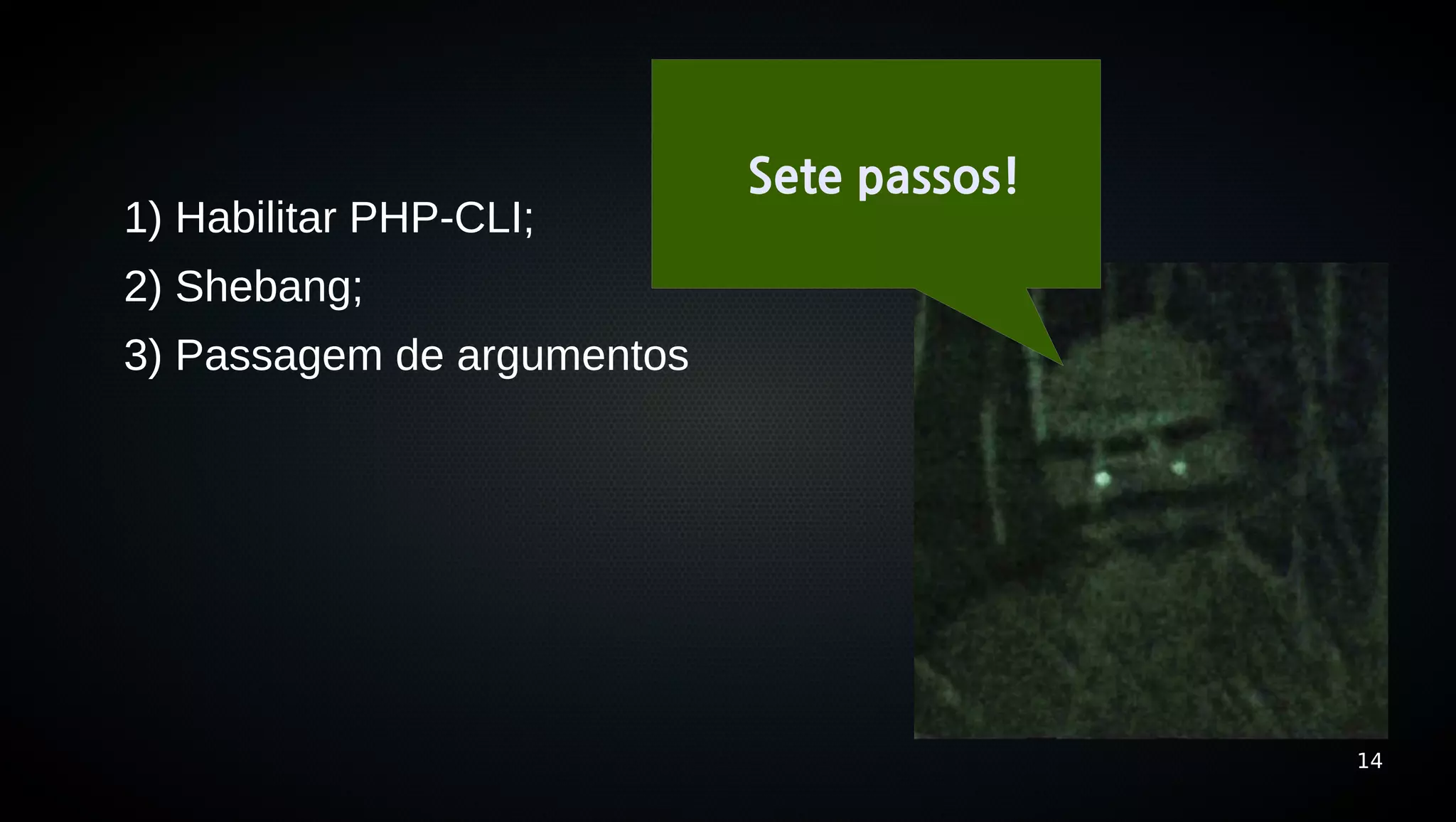 Sete passos!
1) Habilitar PHP-CLI;
2) Shebang;
3) Passagem de argumentos




                                           14
 
