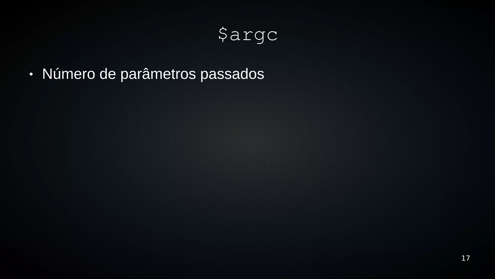 $argc
●   Número de parâmetros passados




                                    17
 