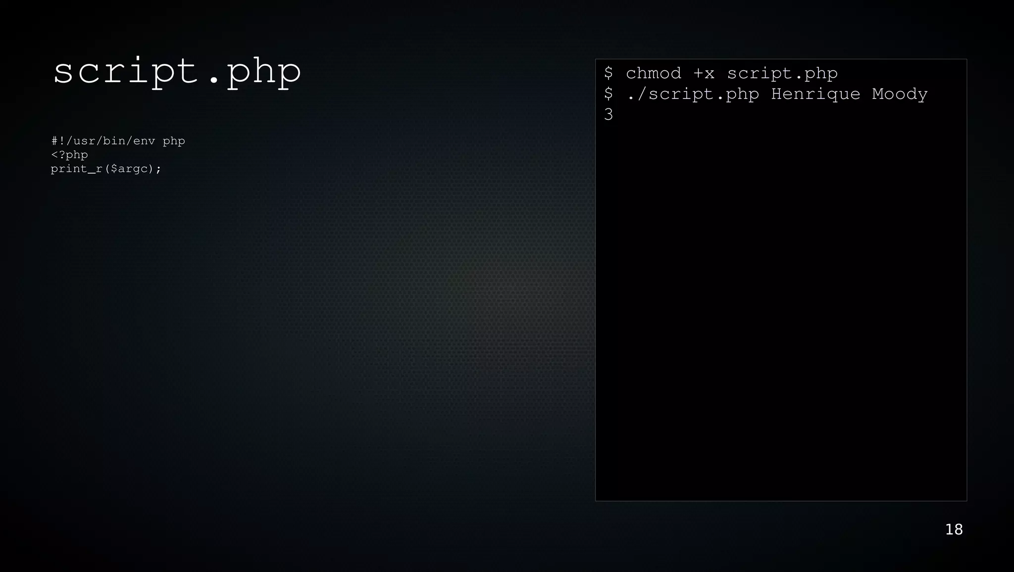 script.php           $ chmod +x script.php
                     $ ./script.php Henrique Moody
                     3
#!/usr/bin/env php
<?php
print_r($argc);




                                                     18
 