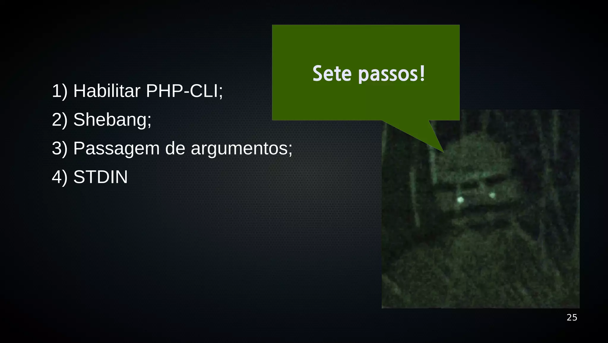 Sete passos!
1) Habilitar PHP-CLI;
2) Shebang;
3) Passagem de argumentos;
4) STDIN




                                            25
 
