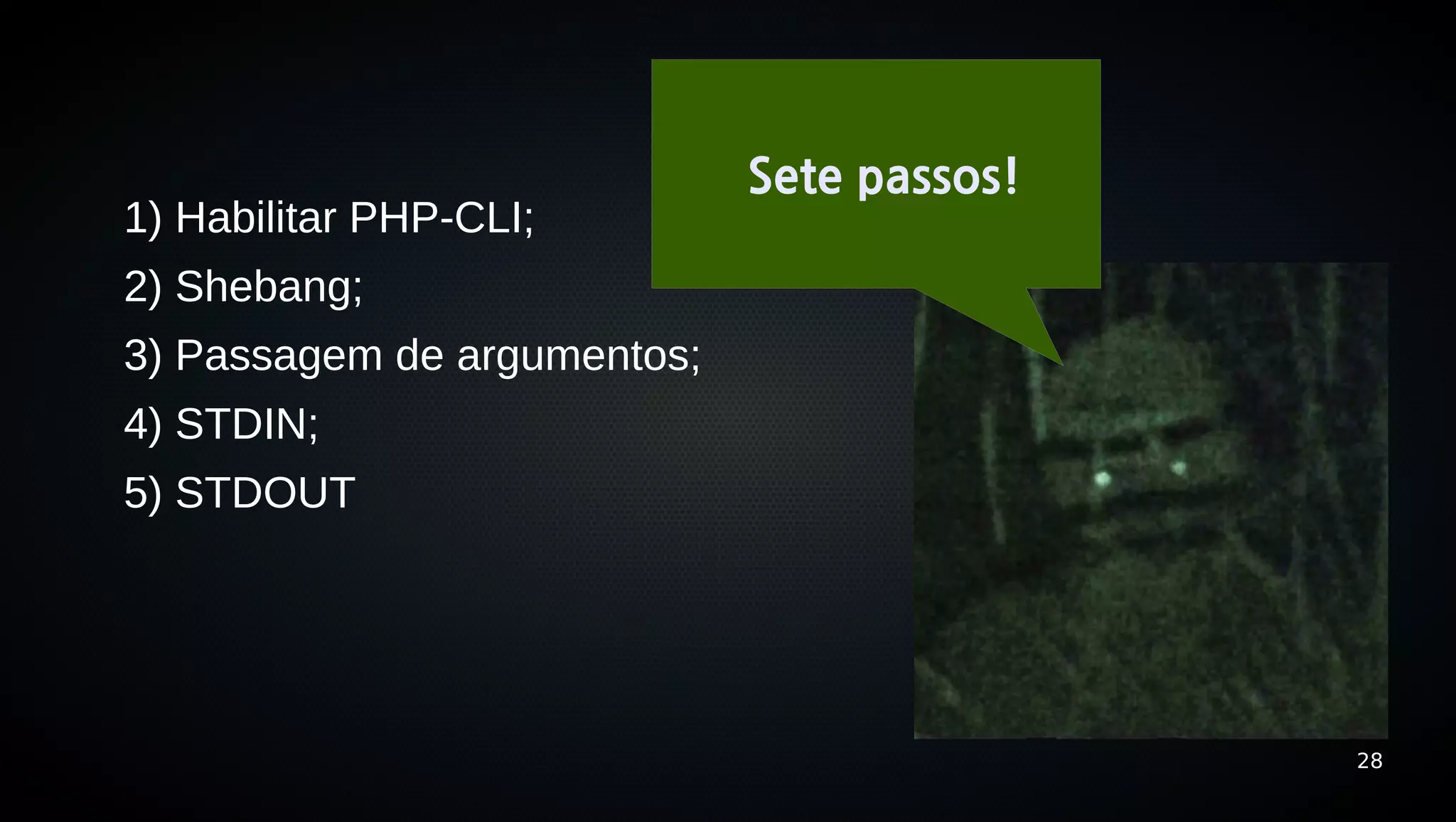 Sete passos!
1) Habilitar PHP-CLI;
2) Shebang;
3) Passagem de argumentos;
4) STDIN;
5) STDOUT




                                            28
 