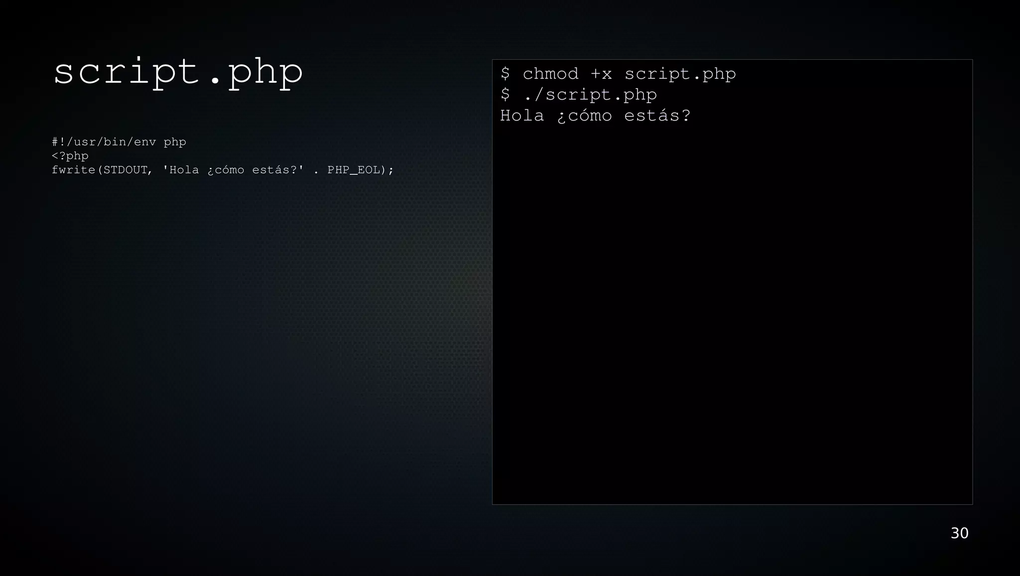 script.php                                       $ chmod +x script.php
                                                 $ ./script.php
                                                 Hola ¿cómo estás?
#!/usr/bin/env php
<?php
fwrite(STDOUT, 'Hola ¿cómo estás?' . PHP_EOL);




                                                                         30
 