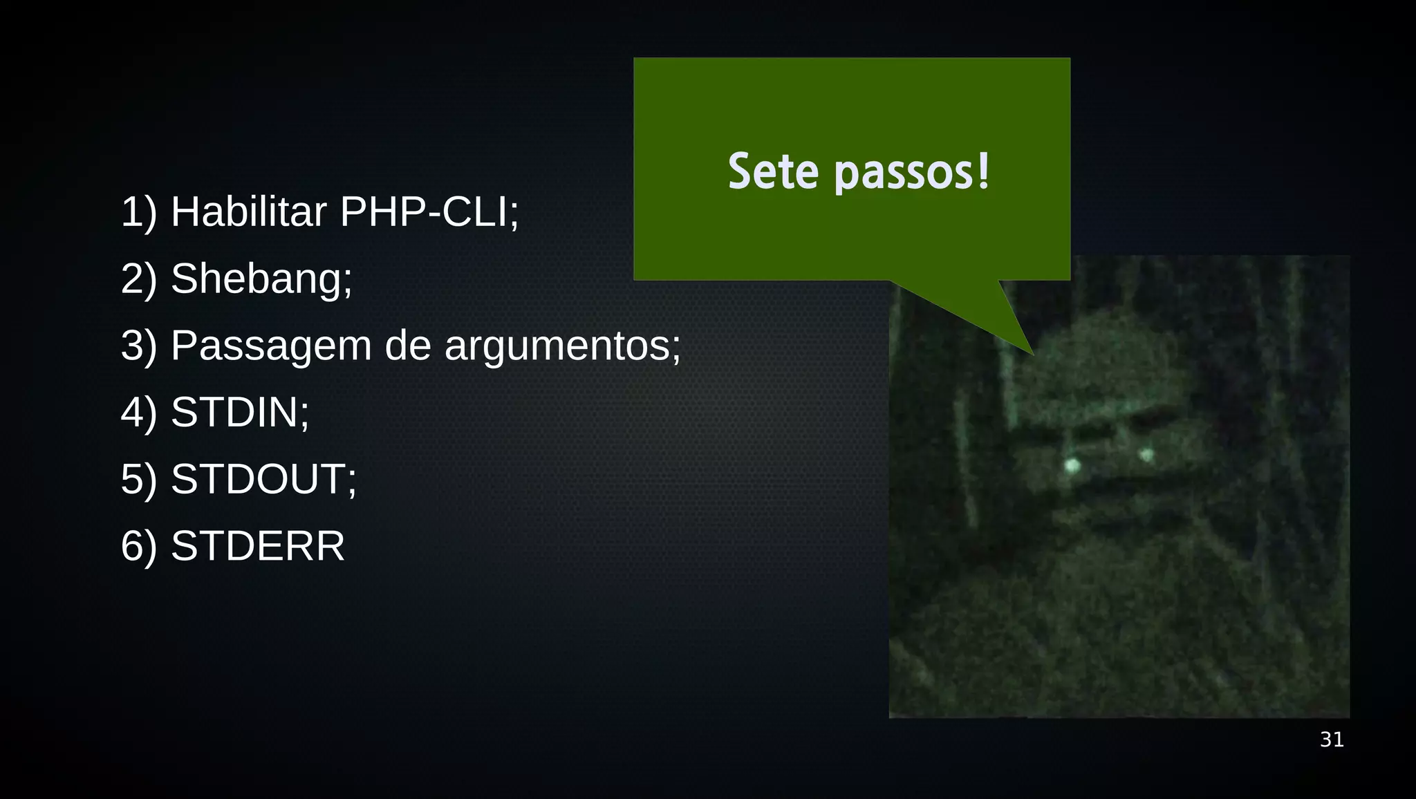 Sete passos!
1) Habilitar PHP-CLI;
2) Shebang;
3) Passagem de argumentos;
4) STDIN;
5) STDOUT;
6) STDERR



                                            31
 