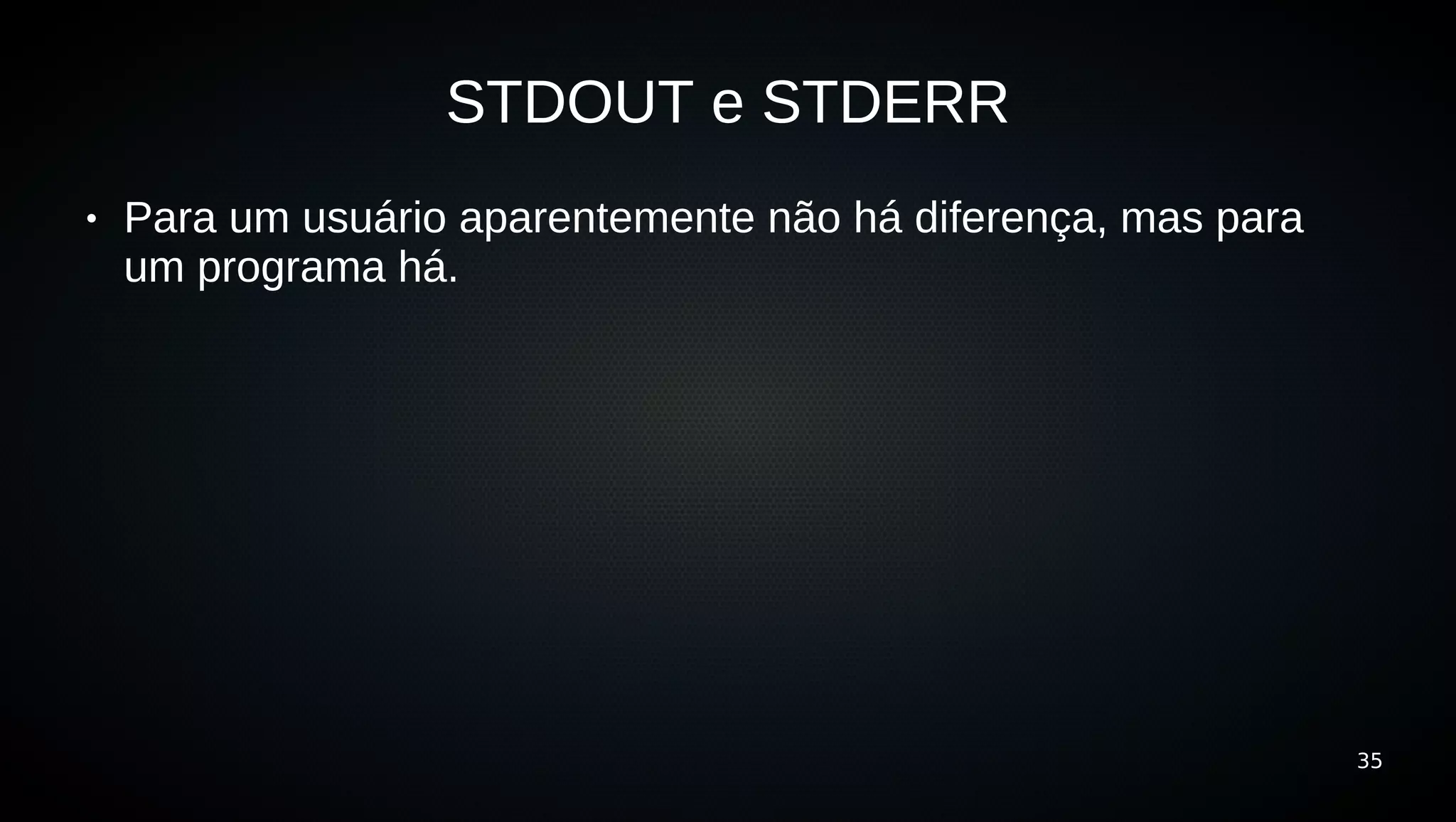 STDOUT e STDERR
●   Para um usuário aparentemente não há diferença, mas para
    um programa há.




                                                               35
 