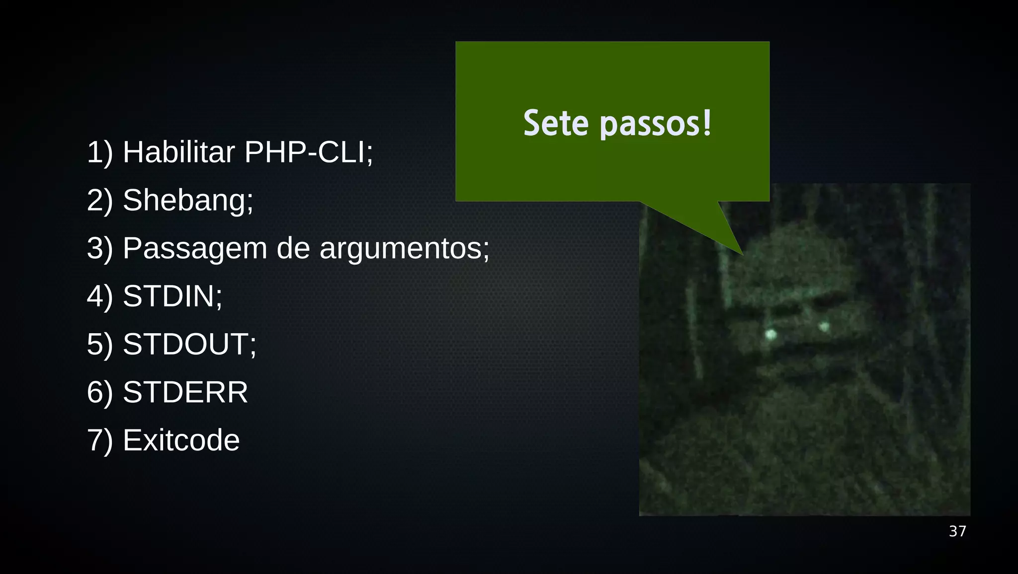 Sete passos!
1) Habilitar PHP-CLI;
2) Shebang;
3) Passagem de argumentos;
4) STDIN;
5) STDOUT;
6) STDERR
7) Exitcode

                                            37
 