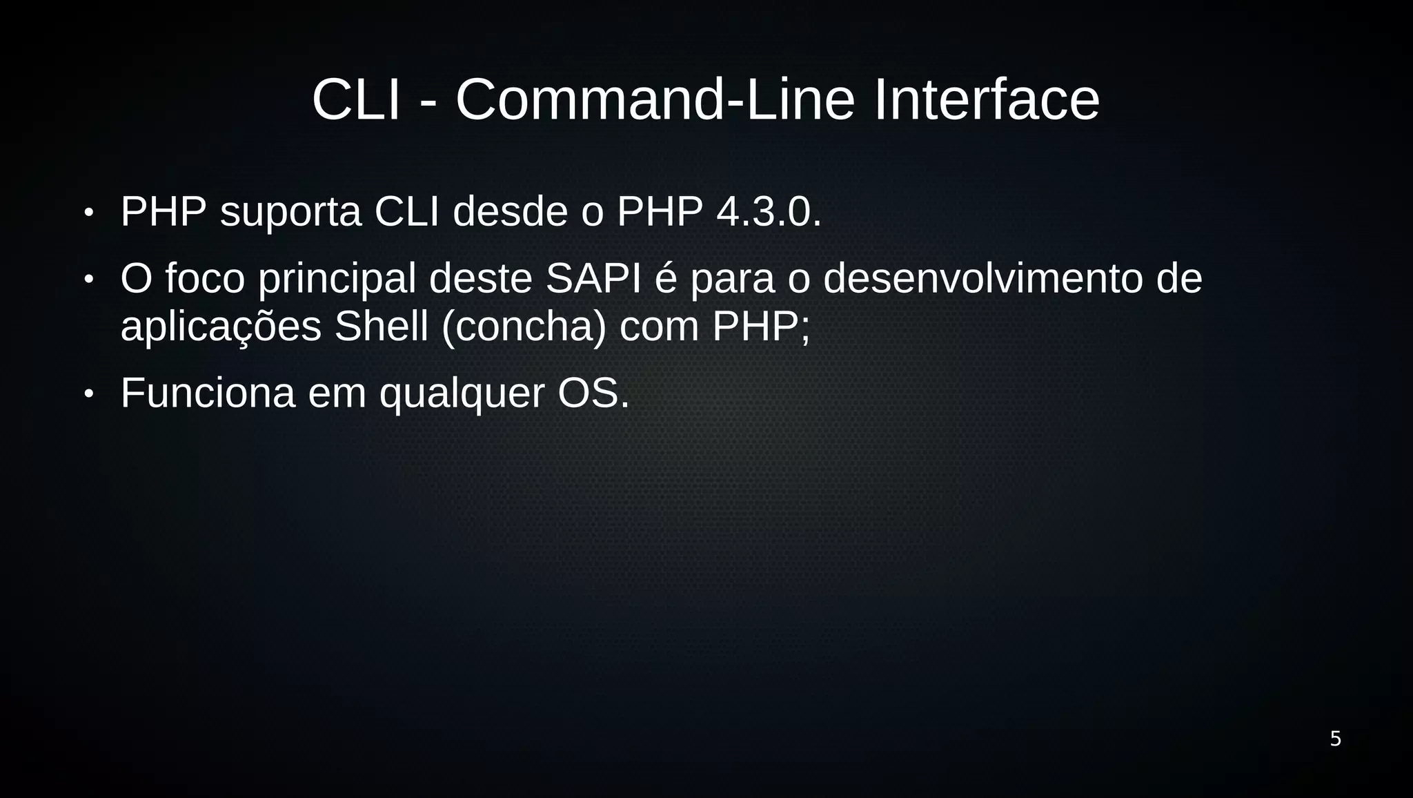 CLI - Command-Line Interface
●   PHP suporta CLI desde o PHP 4.3.0.
●   O foco principal deste SAPI é para o desenvolvimento de
    aplicações Shell (concha) com PHP;
●   Funciona em qualquer OS.




                                                              5
 