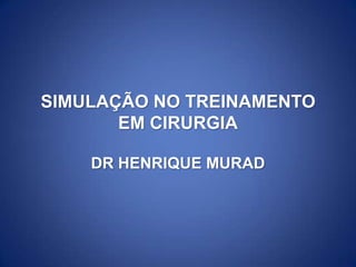SIMULAÇÃO NO TREINAMENTO
EM CIRURGIA
DR HENRIQUE MURAD

 