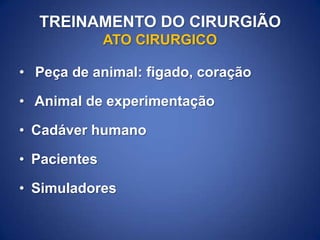 TREINAMENTO DO CIRURGIÃO
ATO CIRURGICO
• Peça de animal: figado, coração
• Animal de experimentação
• Cadáver humano
• Pacientes
• Simuladores

 