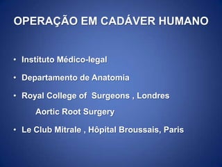 OPERAÇÃO EM CADÁVER HUMANO
• Instituto Médico-legal
• Departamento de Anatomia

• Royal College of Surgeons , Londres
Aortic Root Surgery

• Le Club Mitrale , Hôpital Broussais, Paris

 