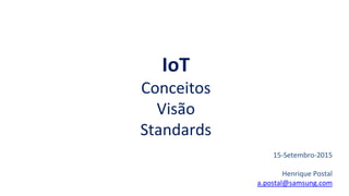 IoT
Conceitos
Visão
Standards
15-Setembro-2015
Henrique Postal
a.postal@samsung.com
 