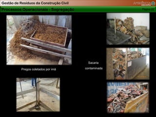 Gestão de Resíduos da Construção Civil
Processos Operacionais - Segregação                    Página 22




                                          Sacaria

           Pregos coletados por imã      contaminada
 