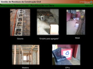 Gestão de Resíduos da Construção Civil
Processos Operacionais - Reutilização na Obra                                 Página 33




               Sacaria              “Entulho para agregado”           Metal




                    Madeira                                   EPI’s
 