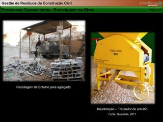 Gestão de Resíduos da Construção Civil
Processos Operacionais - Reciclagem na Obra                                          Página 34




        Reciclagem de Entulho para agregado




                                              Reutilização – Triturador de entulho
                                                      Fonte: Queixada, 2011
 