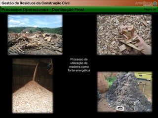 Gestão de Resíduos da Construção Civil
Processos Operacionais - Destinação Final               Página 39




                                       Processo de
                                       utilização de
                                      madeira como
                                     fonte energética
 