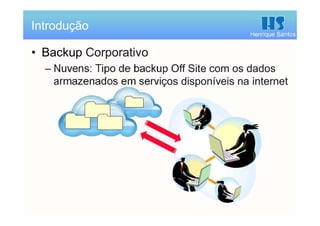 Henrique Santos
• Backup Corporativo
– Nuvens: Tipo de backup Off Site com os dados
armazenados em serviços disponíveis na internet
Introdução
 