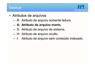 Henrique Santos
• Atributos de arquivos
– R: Atributo de arquivo somente leitura.
– A: Atributo de arquivo morto.
– S: Atributo de arquivo de sistema.
– H: Atributo de arquivo oculto.
– I: Atributo de arquivo sem conteúdo indexado.
Backup
 