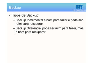 Henrique Santos
• Tipos de Backup
– Backup Incremental é bom para fazer e pode ser
ruim para recuperar
– Backup Diferencial pode ser ruim para fazer, mas
é bom para recuperar
Backup
 